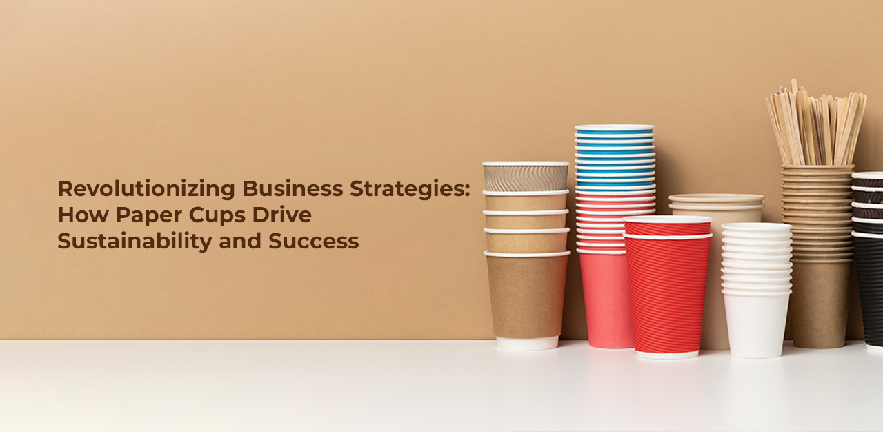 Revolutionizing Business Strategies: How Paper Cups Drive Sustainability and Success