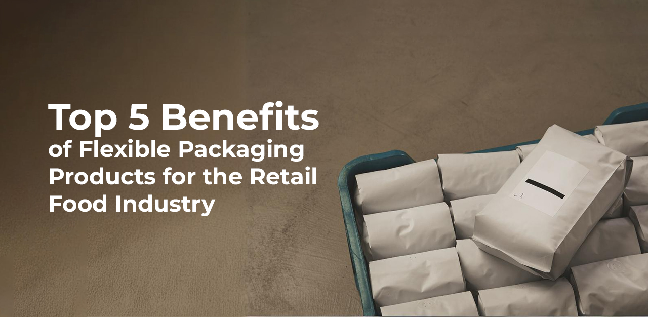 Top 5 Benefits of Flexible Packaging Products for the Retail Food Industry