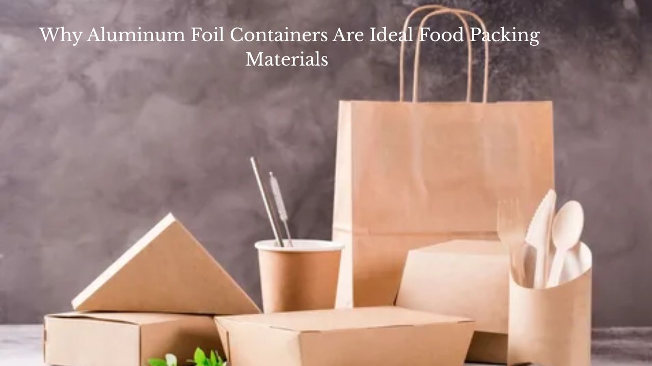 Why Aluminum Foil Containers Are Ideal Food Packing Materials 