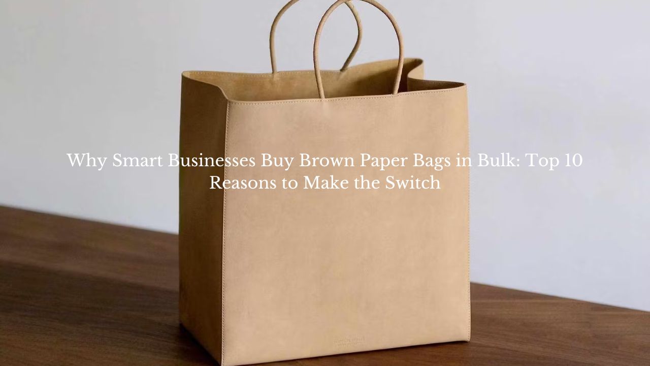 Why Smart Businesses Buy Brown Paper Bags in Bulk: Top 10 Reasons to Make the Switch